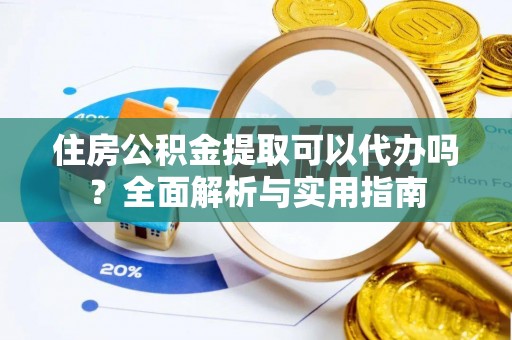 鄂托克前旗住房公积金提取可以代办吗？全面解析与实用指南