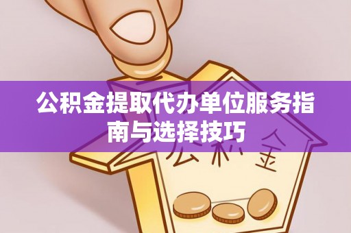 鄂托克前旗公积金提取代办单位服务指南与选择技巧