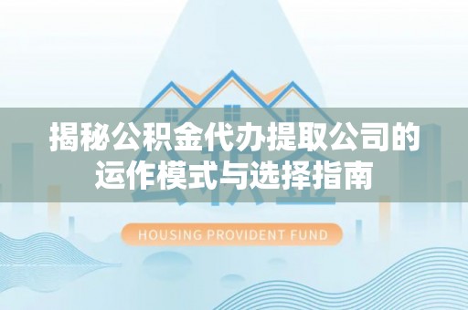 鄂托克前旗揭秘公积金代办提取公司的运作模式与选择指南