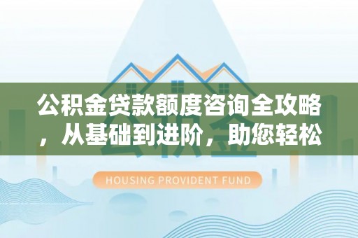 鄂托克前旗公积金贷款额度咨询全攻略，从基础到进阶，助您轻松掌握关键要点