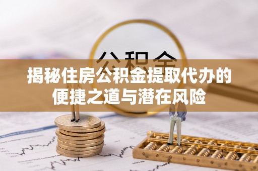 鄂托克前旗揭秘住房公积金提取代办的便捷之道与潜在风险
