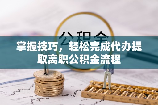 鄂托克前旗掌握技巧，轻松完成代办提取离职公积金流程