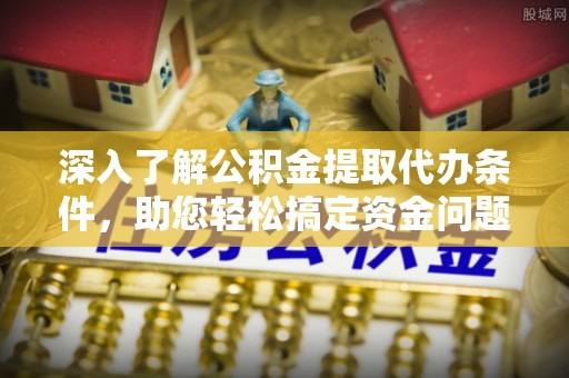 鄂托克前旗深入了解公积金提取代办条件，助您轻松搞定资金问题