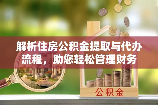 鄂托克前旗解析住房公积金提取与代办流程，助您轻松管理财务