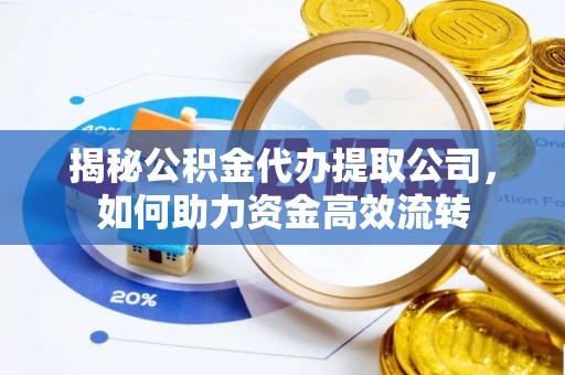鄂托克前旗揭秘公积金代办提取公司，如何助力资金高效流转