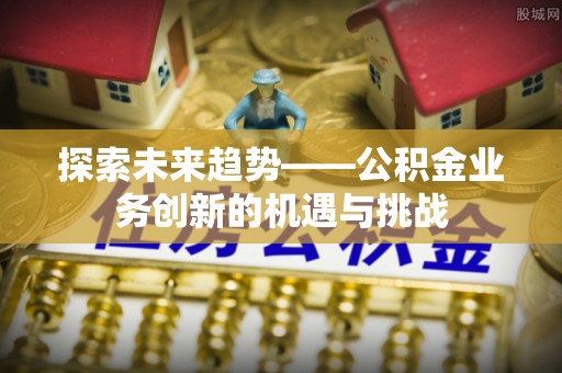 鄂托克前旗探索未来趋势——公积金业务创新的机遇与挑战