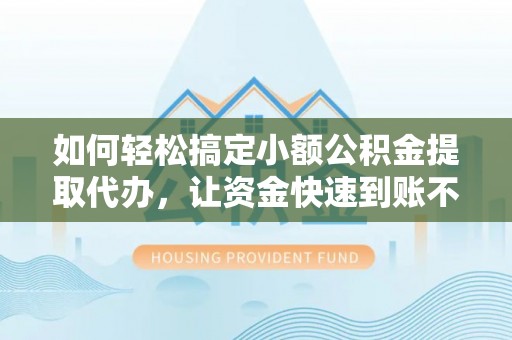 鄂托克前旗如何轻松搞定小额公积金提取代办，让资金快速到账不是梦