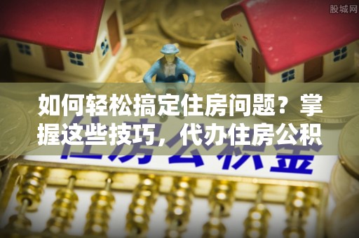 鄂托克前旗如何轻松搞定住房问题？掌握这些技巧，代办住房公积金提取不再难