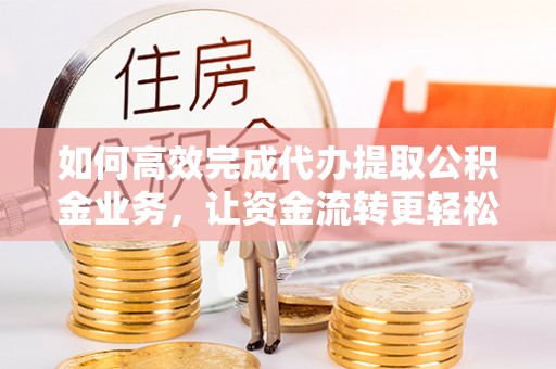 鄂托克前旗如何高效完成代办提取公积金业务，让资金流转更轻松