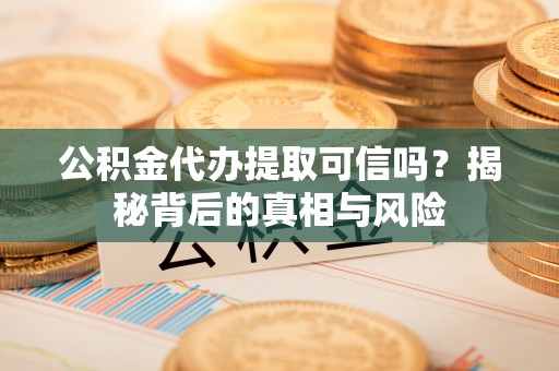 鄂托克前旗公积金代办提取可信吗？揭秘背后的真相与风险