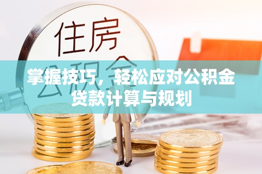 鄂托克前旗掌握技巧，轻松应对公积金贷款计算与规划