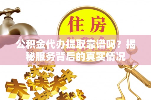 鄂托克前旗公积金代办提取靠谱吗？揭秘服务背后的真实情况