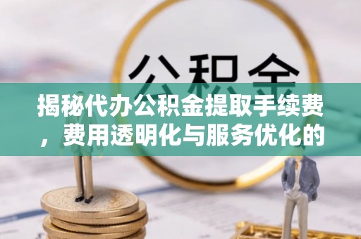 鄂托克前旗揭秘代办公积金提取手续费，费用透明化与服务优化的关键