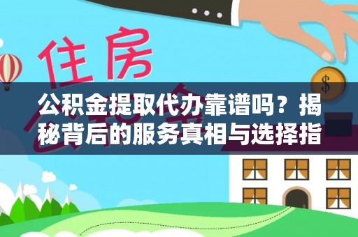 鄂托克前旗公积金提取代办靠谱吗？揭秘背后的服务真相与选择指南