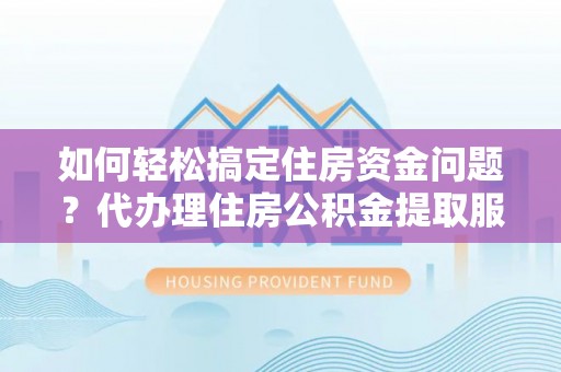 鄂托克前旗如何轻松搞定住房资金问题？代办理住房公积金提取服务全解析