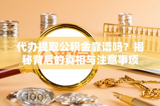鄂托克前旗代办提取公积金靠谱吗？揭秘背后的真相与注意事项