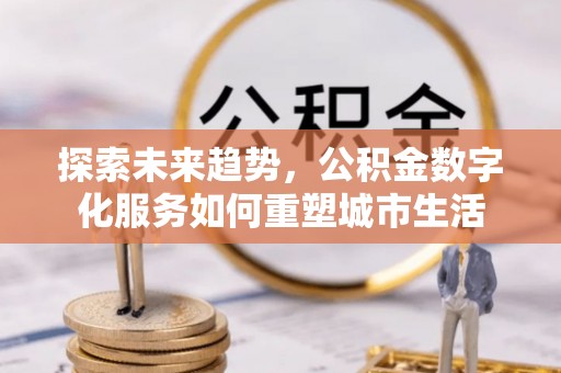 鄂托克前旗探索未来趋势，公积金数字化服务如何重塑城市生活