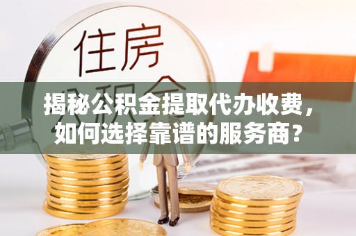 鄂托克前旗揭秘公积金提取代办收费，如何选择靠谱的服务商？