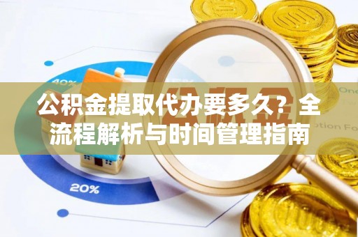 鄂托克前旗公积金提取代办要多久？全流程解析与时间管理指南