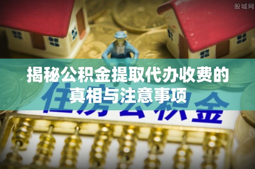 鄂托克前旗揭秘公积金提取代办收费的真相与注意事项