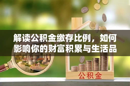 鄂托克前旗解读公积金缴存比例，如何影响你的财富积累与生活品质