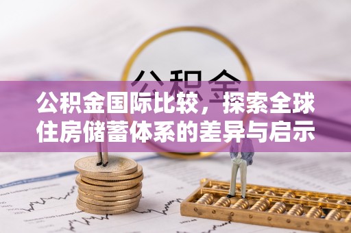 鄂托克前旗公积金国际比较，探索全球住房储蓄体系的差异与启示