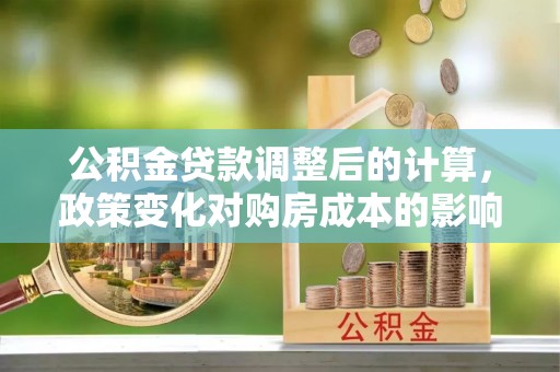 鄂托克前旗公积金贷款调整后的计算，政策变化对购房成本的影响与应对策略