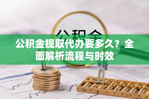 鄂托克前旗公积金提取代办要多久？全面解析流程与时效