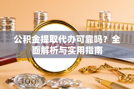 鄂托克前旗公积金提取代办可靠吗？全面解析与实用指南