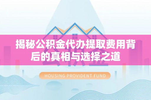 鄂托克前旗揭秘公积金代办提取费用背后的真相与选择之道