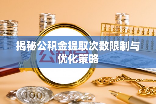 鄂托克前旗揭秘公积金提取次数限制与优化策略