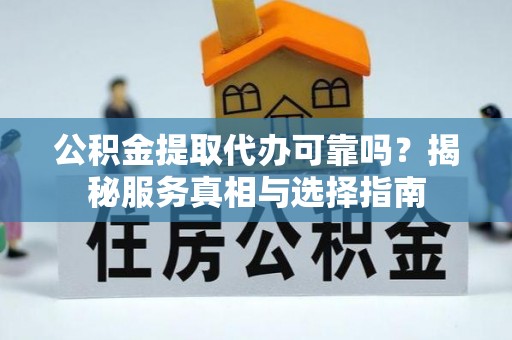 鄂托克前旗公积金提取代办可靠吗？揭秘服务真相与选择指南