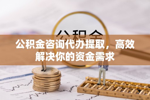 鄂托克前旗公积金咨询代办提取，高效解决你的资金需求