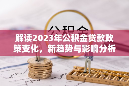 鄂托克前旗解读2023年公积金贷款政策变化，新趋势与影响分析
