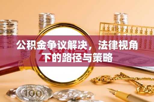 鄂托克前旗公积金争议解决，法律视角下的路径与策略