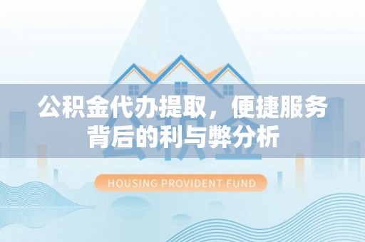 鄂托克前旗公积金代办提取，便捷服务背后的利与弊分析