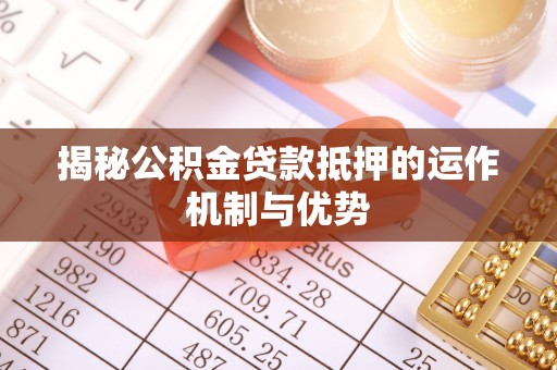 鄂托克前旗揭秘公积金贷款抵押的运作机制与优势