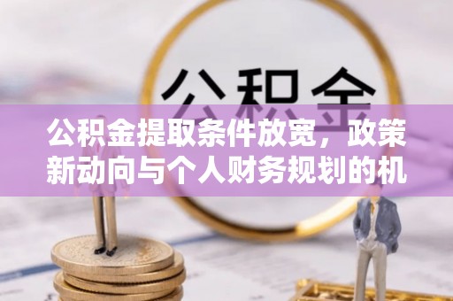 鄂托克前旗公积金提取条件放宽，政策新动向与个人财务规划的机遇