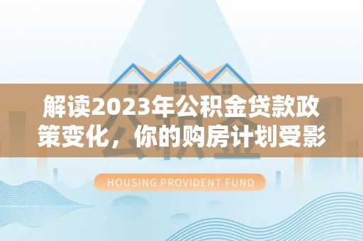 鄂托克前旗解读2023年公积金贷款政策变化，你的购房计划受影响了吗？