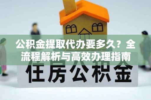 鄂托克前旗公积金提取代办要多久？全流程解析与高效办理指南