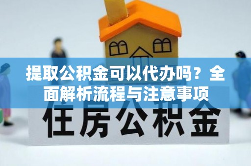 鄂托克前旗提取公积金可以代办吗？全面解析流程与注意事项