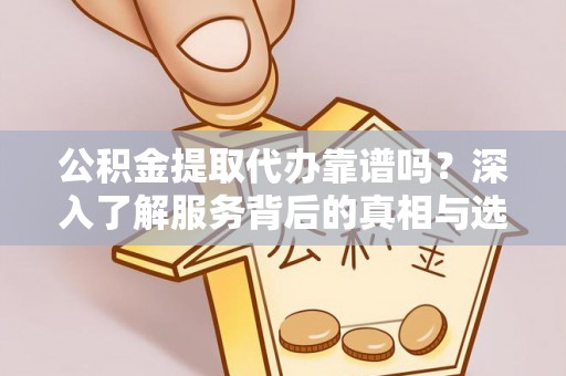 鄂托克前旗公积金提取代办靠谱吗？深入了解服务背后的真相与选择指南