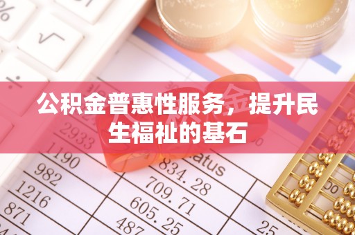 鄂托克前旗公积金普惠性服务，提升民生福祉的基石