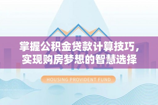 鄂托克前旗掌握公积金贷款计算技巧，实现购房梦想的智慧选择