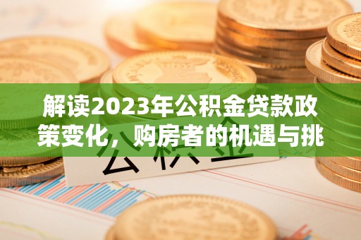 鄂托克前旗解读2023年公积金贷款政策变化，购房者的机遇与挑战