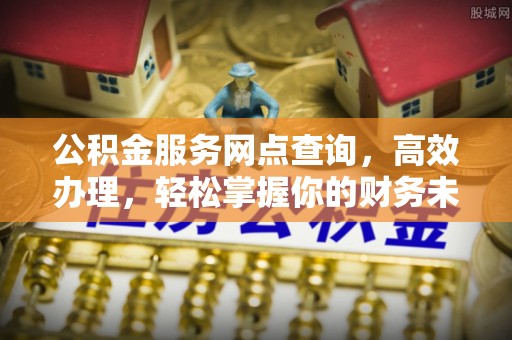 鄂托克前旗公积金服务网点查询，高效办理，轻松掌握你的财务未来