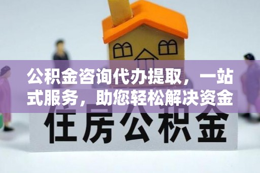 鄂托克前旗公积金咨询代办提取，一站式服务，助您轻松解决资金难题