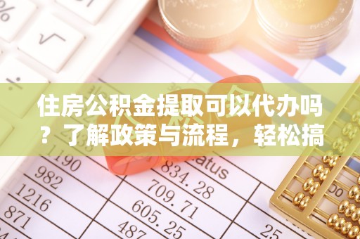 鄂托克前旗住房公积金提取可以代办吗？了解政策与流程，轻松搞定公积金提取