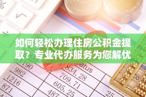 鄂托克前旗如何轻松办理住房公积金提取？专业代办服务为您解忧