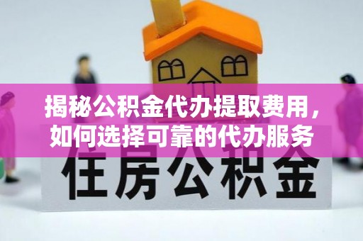 鄂托克前旗揭秘公积金代办提取费用，如何选择可靠的代办服务